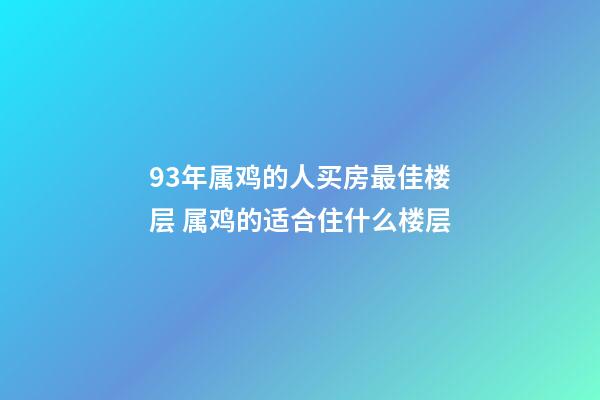 93年属鸡的人买房最佳楼层 属鸡的适合住什么楼层